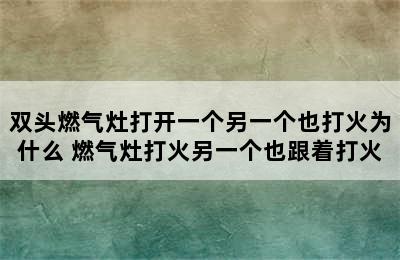 双头燃气灶打开一个另一个也打火为什么 燃气灶打火另一个也跟着打火